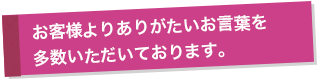 お客様よりありがたいお言葉を多数いただいております。