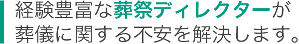 経験豊富な葬祭ディレクターが葬儀に関する不安を解決します。