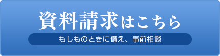 資料請求はこちら　もしものときに備え、事前相談