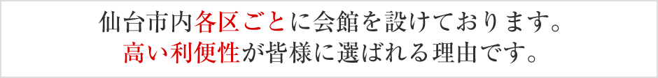 仙台市内各区ごとに会館を設けております。高い利便性が皆様に選ばれる理由です。