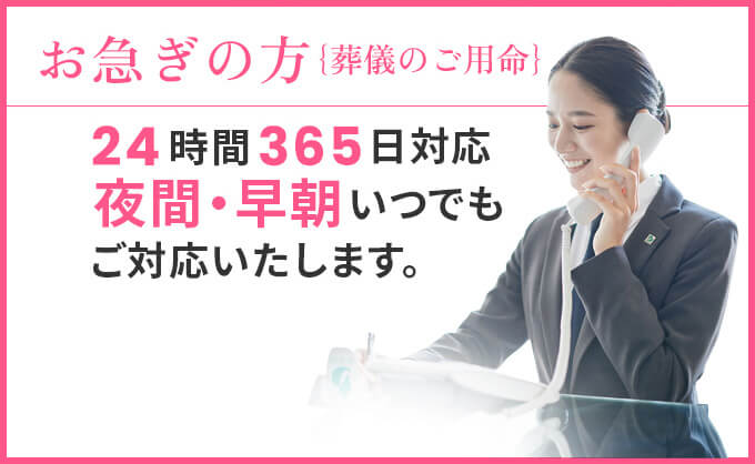 お急ぎの方｛葬儀のご用命｝　２４時間３６５日対応夜間・早朝いつでもご対応いたします。