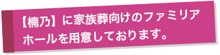 楠乃に家族葬向けのファミリアホールを用意しております。