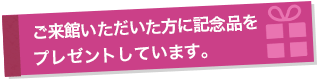 来館いただいた方に記念品をプレゼントしています。