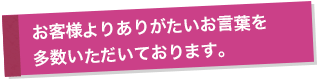 お客様よりありがたいお言葉を多数いただいております。