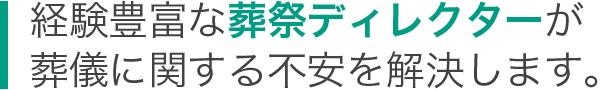 経験豊富な葬祭ディレクター葬儀に関する不安を解決します。