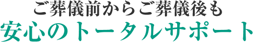 ご葬儀前からご葬儀後も安心のトータルサポート